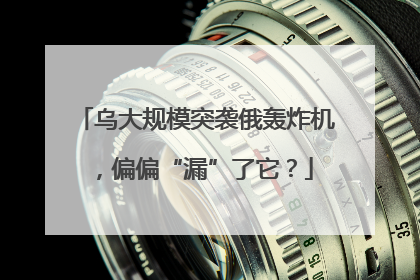 乌大规模突袭俄轰炸机，偏偏“漏”了它？